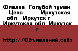 Фиалка “Голубой туман“ › Цена ­ 160 - Иркутская обл., Иркутск г.  »    . Иркутская обл.,Иркутск г.